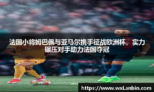 法国小将姆巴佩与亚马尔携手征战欧洲杯，实力碾压对手助力法国夺冠